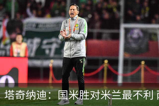 塔奇纳迪：国米胜对米兰最不利 两人将成胜负手
