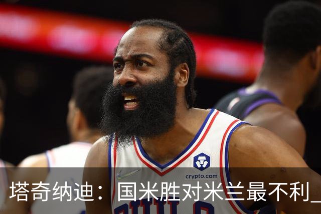 塔奇纳迪：国米胜对米兰最不利 两人将成胜负手