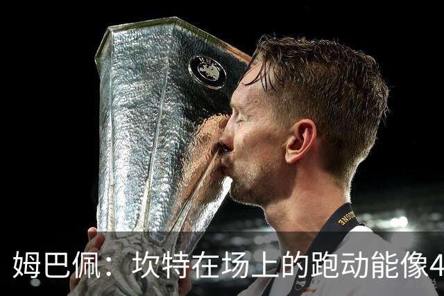 姆巴佩：坎特在场上的跑动能像4个人那么多，他说可以踢到64岁