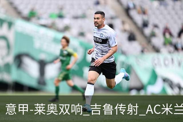 意甲-莱奥双响 吉鲁传射 AC米兰3-2力擒国际米兰