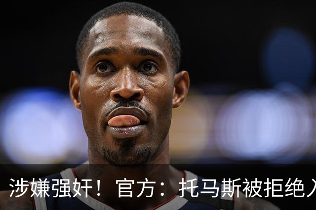 涉嫌强奸！官方：托马斯被拒绝入境加拿大，无缘出战世界杯首战